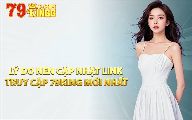 Lý Do Nên Cập Nhật Link Truy Cập 79KING Mới Nhất